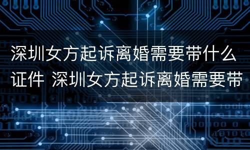 深圳女方起诉离婚需要带什么证件 深圳女方起诉离婚需要带什么证件和材料