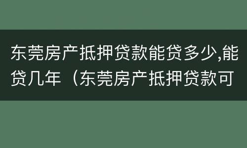东莞房产抵押贷款能贷多少,能贷几年（东莞房产抵押贷款可贷款几成）