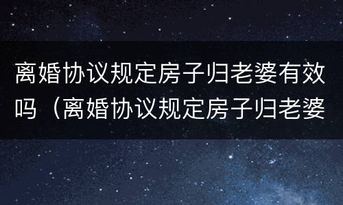 离婚协议规定房子归老婆有效吗（离婚协议规定房子归老婆有效吗怎么写）