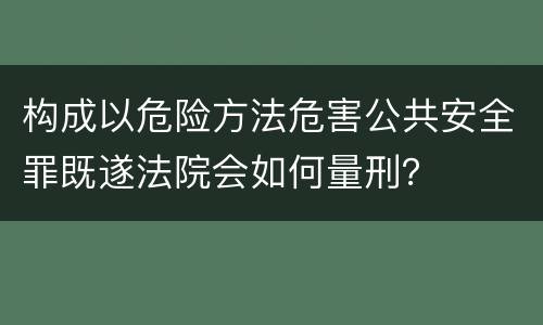 构成以危险方法危害公共安全罪既遂法院会如何量刑？
