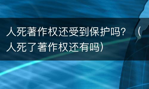 人死著作权还受到保护吗？（人死了著作权还有吗）