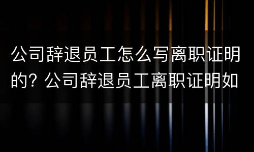 公司辞退员工怎么写离职证明的? 公司辞退员工离职证明如何写
