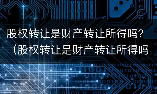股权转让是财产转让所得吗？（股权转让是财产转让所得吗为什么）