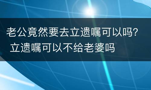 老公竟然要去立遗嘱可以吗？ 立遗嘱可以不给老婆吗