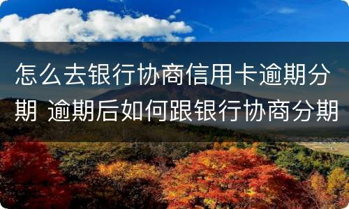 怎么去银行协商信用卡逾期分期 逾期后如何跟银行协商分期