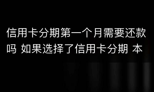 信用卡分期第一个月需要还款吗 如果选择了信用卡分期 本月还需要还款吗