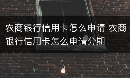 农商银行信用卡怎么申请 农商银行信用卡怎么申请分期