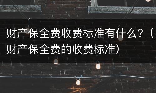 财产保全费收费标准有什么?（财产保全费的收费标准）