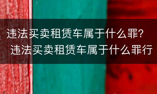 违法买卖租赁车属于什么罪？ 违法买卖租赁车属于什么罪行