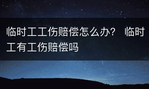 临时工工伤赔偿怎么办？ 临时工有工伤赔偿吗