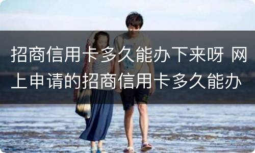 招商信用卡多久能办下来呀 网上申请的招商信用卡多久能办下来