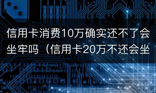 信用卡消费10万确实还不了会坐牢吗（信用卡20万不还会坐牢吗）