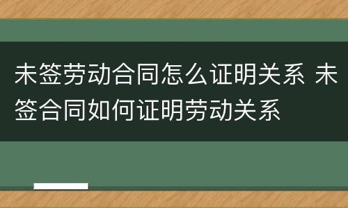 未签劳动合同怎么证明关系 未签合同如何证明劳动关系