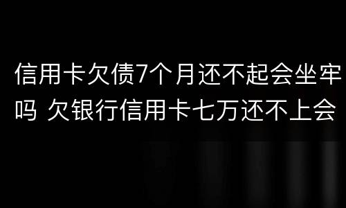 信用卡欠债7个月还不起会坐牢吗 欠银行信用卡七万还不上会坐牢吗