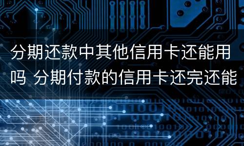分期还款中其他信用卡还能用吗 分期付款的信用卡还完还能用吗