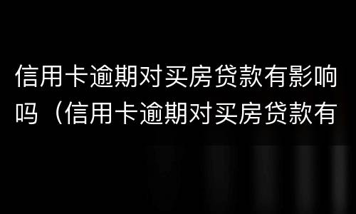 信用卡逾期对买房贷款有影响吗（信用卡逾期对买房贷款有影响吗贴吧）