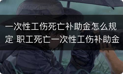 一次性工伤死亡补助金怎么规定 职工死亡一次性工伤补助金