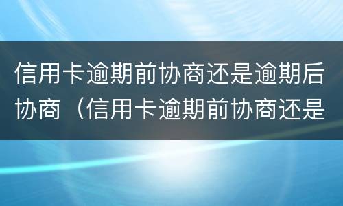 信用卡逾期前协商还是逾期后协商（信用卡逾期前协商还是逾期后协商还款）