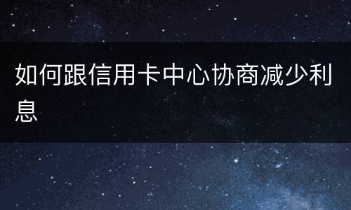 如何跟信用卡中心协商减少利息