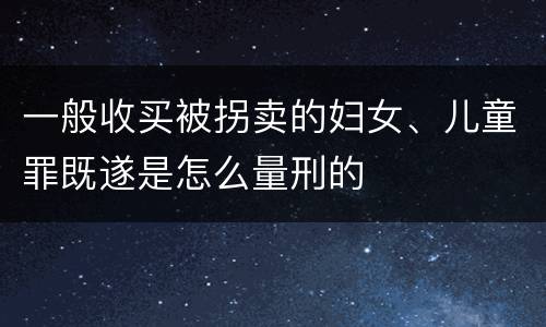 一般收买被拐卖的妇女、儿童罪既遂是怎么量刑的