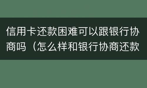 信用卡还款困难可以跟银行协商吗（怎么样和银行协商还款信用卡）