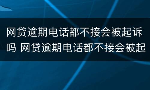 网贷逾期电话都不接会被起诉吗 网贷逾期电话都不接会被起诉吗