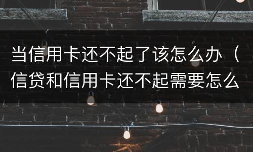 当信用卡还不起了该怎么办（信贷和信用卡还不起需要怎么办）