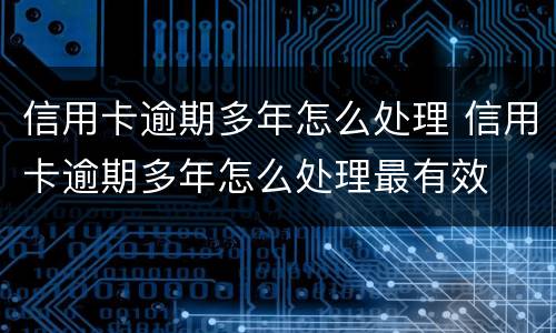 信用卡逾期多年怎么处理 信用卡逾期多年怎么处理最有效