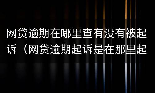 网贷逾期在哪里查有没有被起诉（网贷逾期起诉是在那里起诉）
