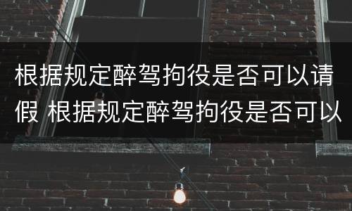 根据规定醉驾拘役是否可以请假 根据规定醉驾拘役是否可以请假一天