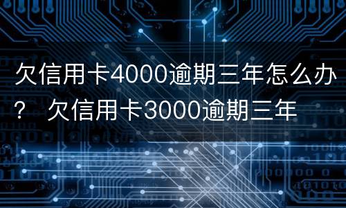 欠信用卡4000逾期三年怎么办？ 欠信用卡3000逾期三年