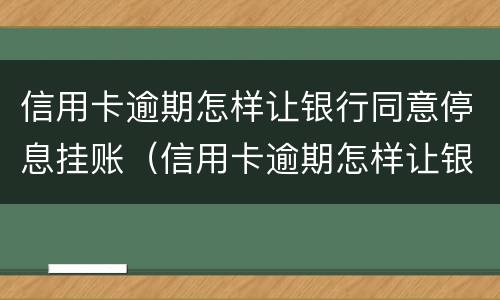 信用卡逾期怎样让银行同意停息挂账（信用卡逾期怎样让银行同意停息挂账呢）