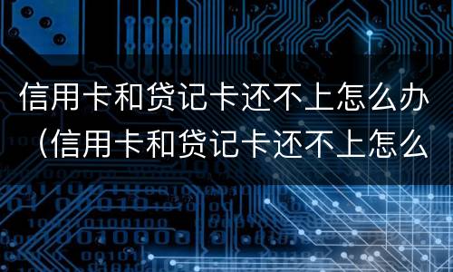 信用卡和贷记卡还不上怎么办（信用卡和贷记卡还不上怎么办呢）