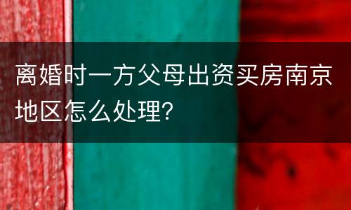 离婚时一方父母出资买房南京地区怎么处理？