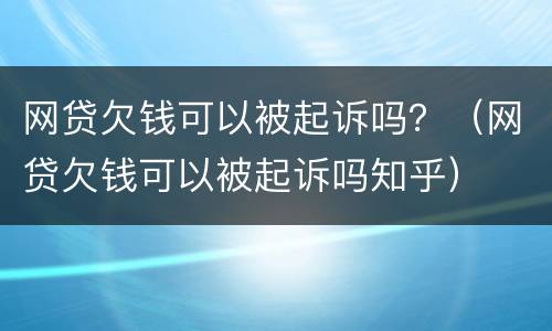 网贷欠钱可以被起诉吗？（网贷欠钱可以被起诉吗知乎）