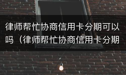 律师帮忙协商信用卡分期可以吗（律师帮忙协商信用卡分期可以吗）