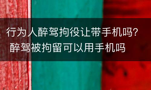 行为人醉驾拘役让带手机吗？ 醉驾被拘留可以用手机吗