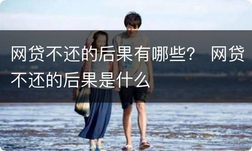 网贷不还的后果有哪些？ 网贷不还的后果是什么