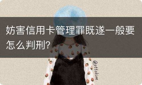 妨害信用卡管理罪既遂一般要怎么判刑？