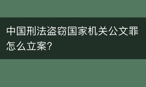 中国刑法盗窃国家机关公文罪怎么立案?
