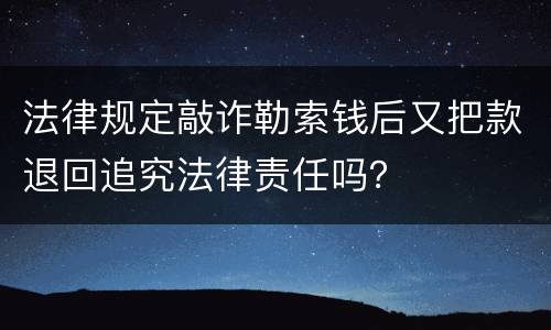 法律规定敲诈勒索钱后又把款退回追究法律责任吗？