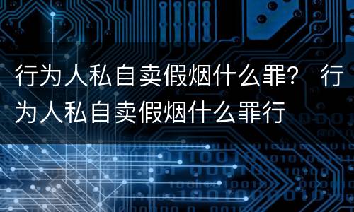 行为人私自卖假烟什么罪？ 行为人私自卖假烟什么罪行