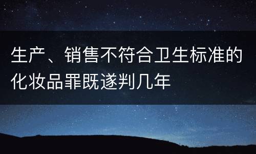 生产、销售不符合卫生标准的化妆品罪既遂判几年