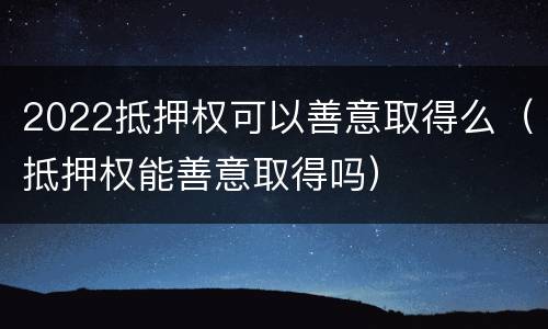 2022抵押权可以善意取得么（抵押权能善意取得吗）