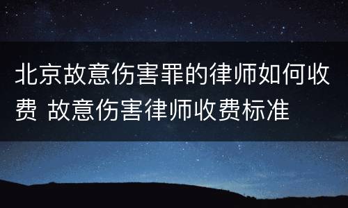 北京故意伤害罪的律师如何收费 故意伤害律师收费标准