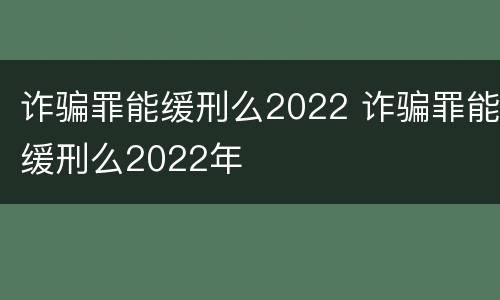 诈骗罪能缓刑么2022 诈骗罪能缓刑么2022年