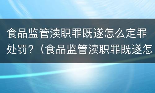 食品监管渎职罪既遂怎么定罪处罚?（食品监管渎职罪既遂怎么定罪处罚标准）