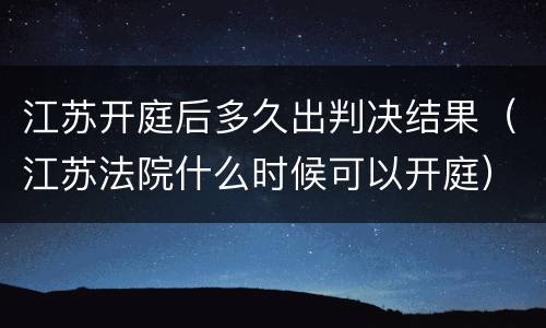 江苏开庭后多久出判决结果（江苏法院什么时候可以开庭）