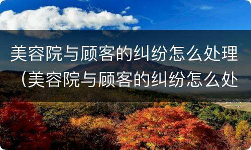 美容院与顾客的纠纷怎么处理（美容院与顾客的纠纷怎么处理好）