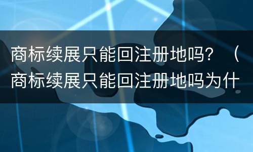 商标续展只能回注册地吗？（商标续展只能回注册地吗为什么）